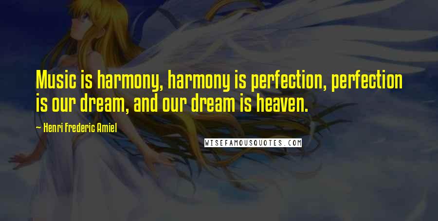 Henri Frederic Amiel Quotes: Music is harmony, harmony is perfection, perfection is our dream, and our dream is heaven.