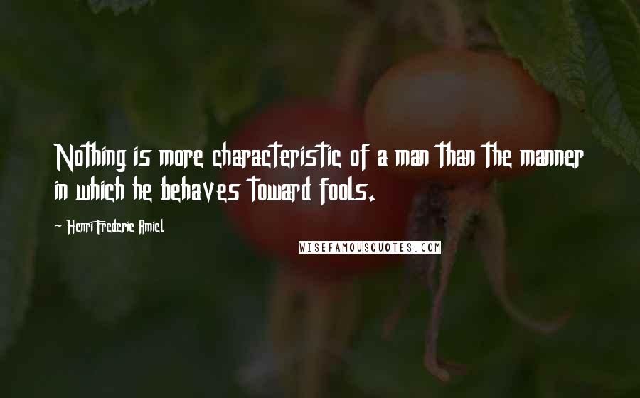 Henri Frederic Amiel Quotes: Nothing is more characteristic of a man than the manner in which he behaves toward fools.