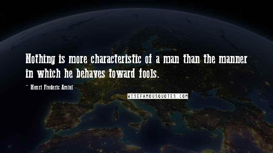 Henri Frederic Amiel Quotes: Nothing is more characteristic of a man than the manner in which he behaves toward fools.