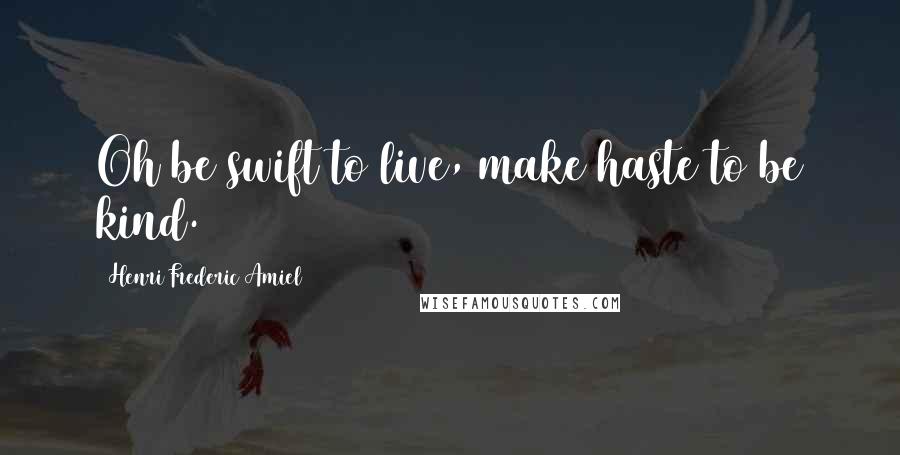 Henri Frederic Amiel Quotes: Oh be swift to live, make haste to be kind.