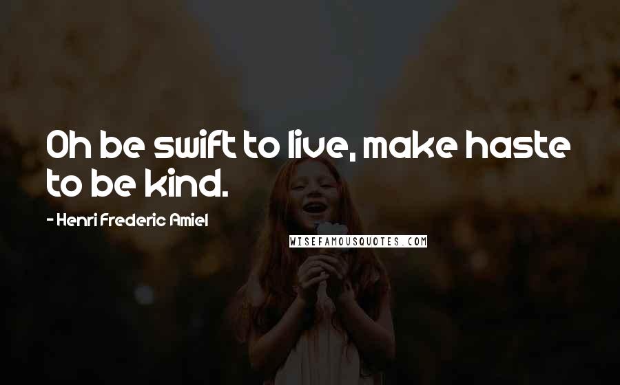 Henri Frederic Amiel Quotes: Oh be swift to live, make haste to be kind.