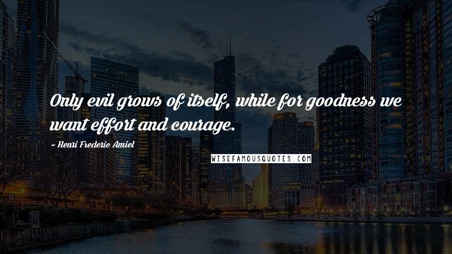 Henri Frederic Amiel Quotes: Only evil grows of itself, while for goodness we want effort and courage.