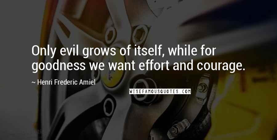 Henri Frederic Amiel Quotes: Only evil grows of itself, while for goodness we want effort and courage.