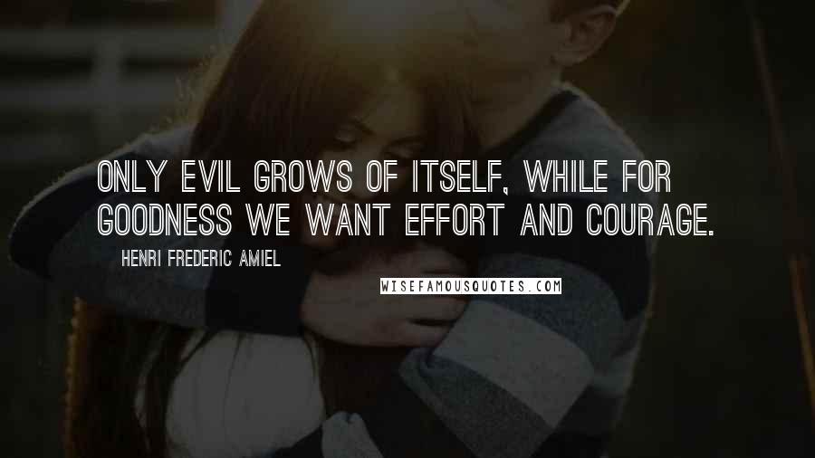 Henri Frederic Amiel Quotes: Only evil grows of itself, while for goodness we want effort and courage.