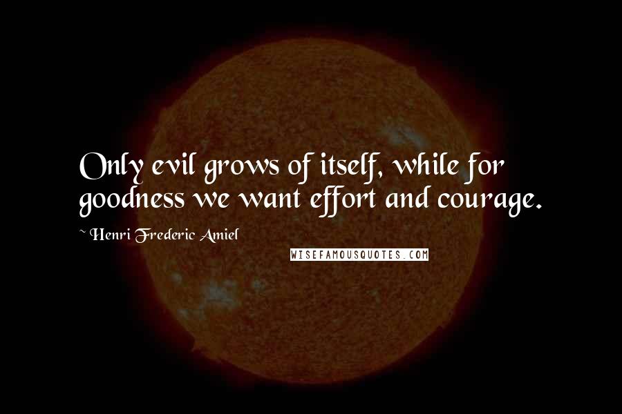 Henri Frederic Amiel Quotes: Only evil grows of itself, while for goodness we want effort and courage.