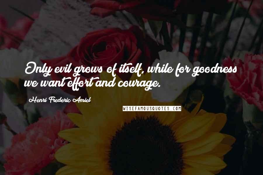Henri Frederic Amiel Quotes: Only evil grows of itself, while for goodness we want effort and courage.