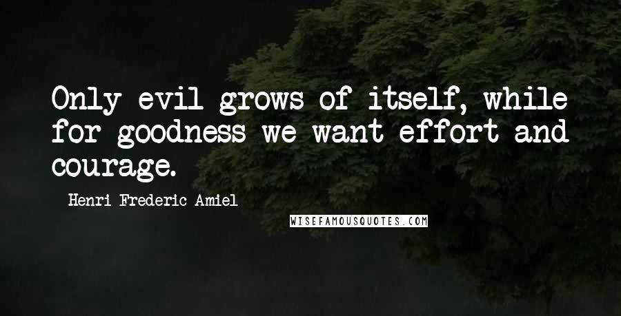 Henri Frederic Amiel Quotes: Only evil grows of itself, while for goodness we want effort and courage.