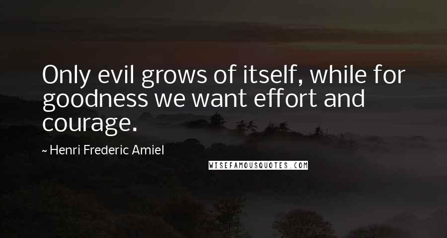 Henri Frederic Amiel Quotes: Only evil grows of itself, while for goodness we want effort and courage.