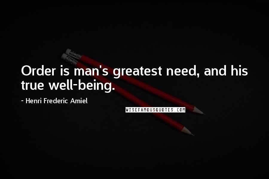 Henri Frederic Amiel Quotes: Order is man's greatest need, and his true well-being.