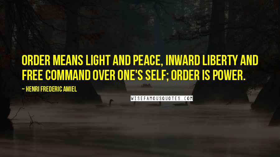 Henri Frederic Amiel Quotes: Order means light and peace, inward liberty and free command over one's self; order is power.