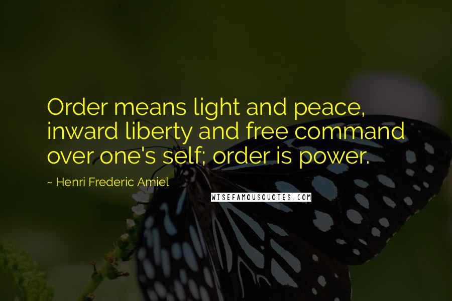 Henri Frederic Amiel Quotes: Order means light and peace, inward liberty and free command over one's self; order is power.