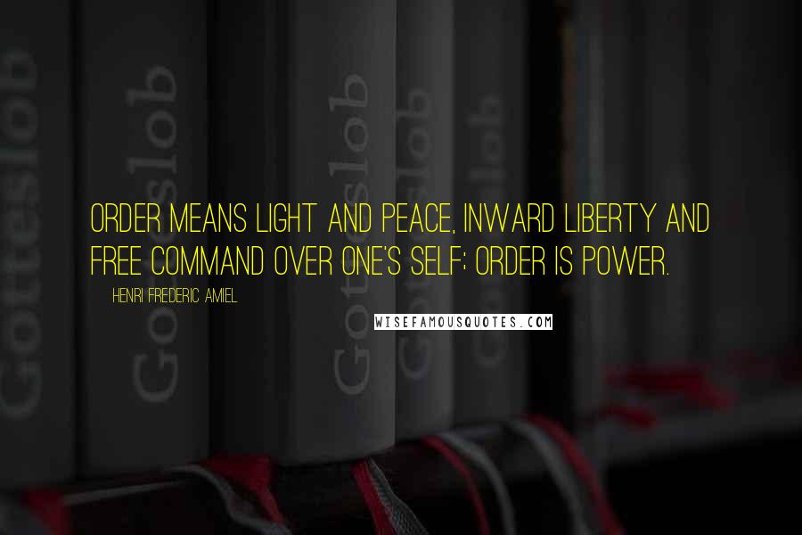 Henri Frederic Amiel Quotes: Order means light and peace, inward liberty and free command over one's self; order is power.