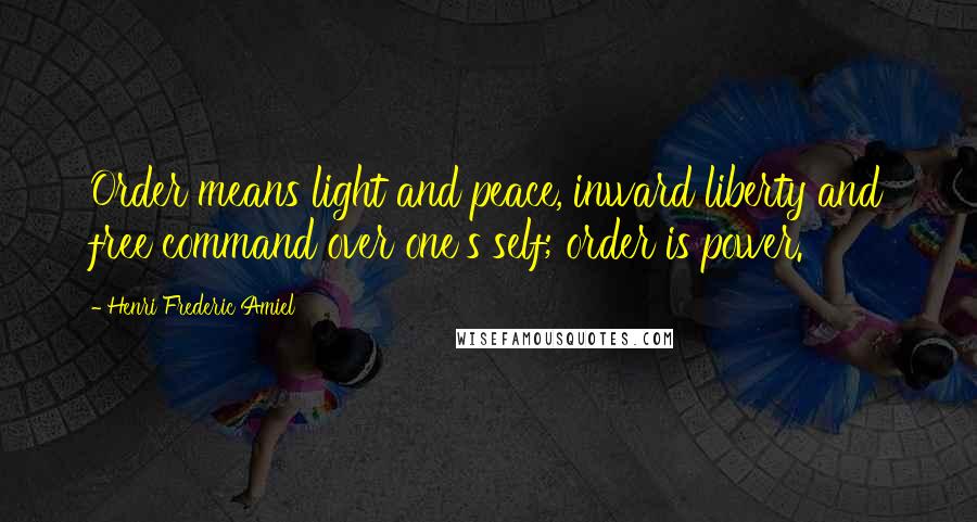 Henri Frederic Amiel Quotes: Order means light and peace, inward liberty and free command over one's self; order is power.