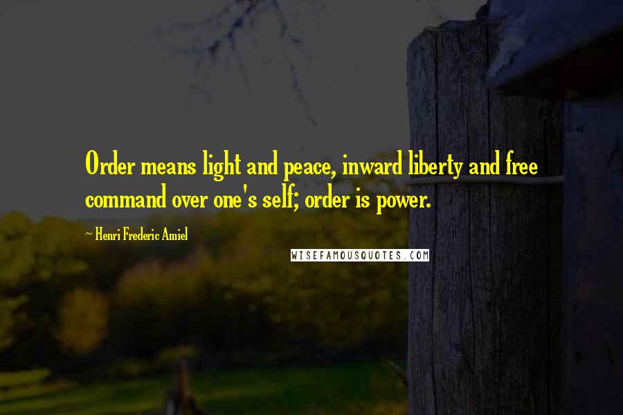 Henri Frederic Amiel Quotes: Order means light and peace, inward liberty and free command over one's self; order is power.