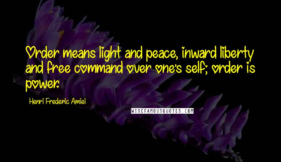 Henri Frederic Amiel Quotes: Order means light and peace, inward liberty and free command over one's self; order is power.