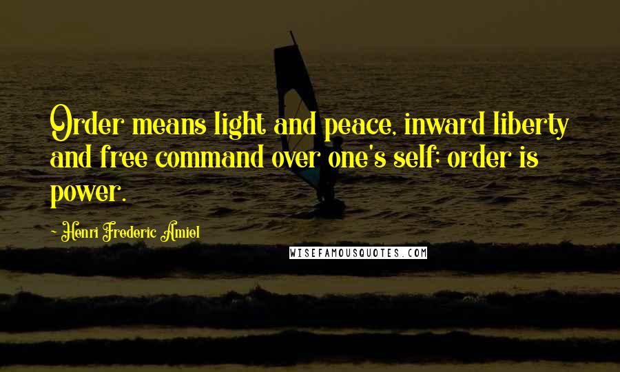 Henri Frederic Amiel Quotes: Order means light and peace, inward liberty and free command over one's self; order is power.