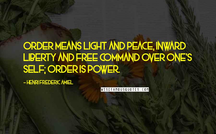 Henri Frederic Amiel Quotes: Order means light and peace, inward liberty and free command over one's self; order is power.