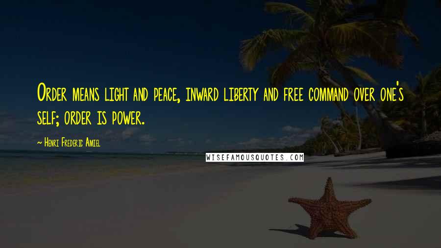 Henri Frederic Amiel Quotes: Order means light and peace, inward liberty and free command over one's self; order is power.