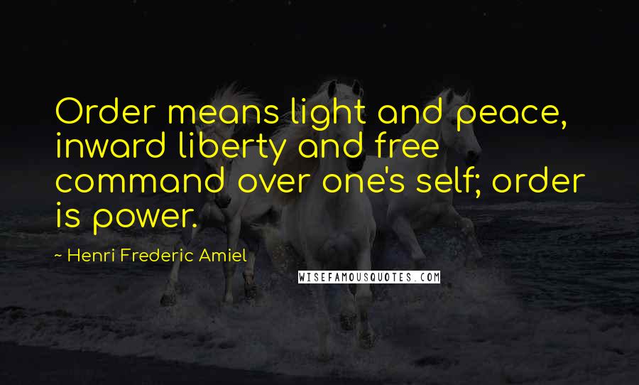 Henri Frederic Amiel Quotes: Order means light and peace, inward liberty and free command over one's self; order is power.