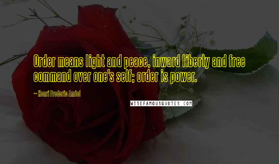 Henri Frederic Amiel Quotes: Order means light and peace, inward liberty and free command over one's self; order is power.