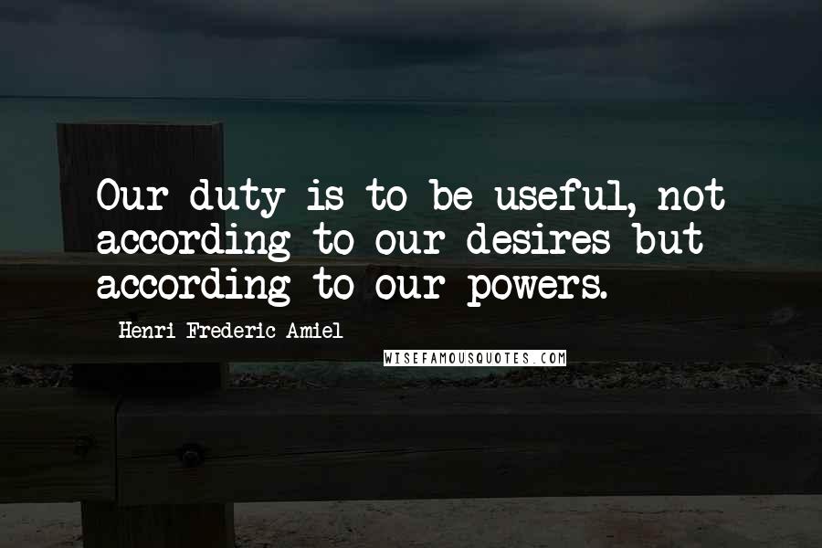 Henri Frederic Amiel Quotes: Our duty is to be useful, not according to our desires but according to our powers.
