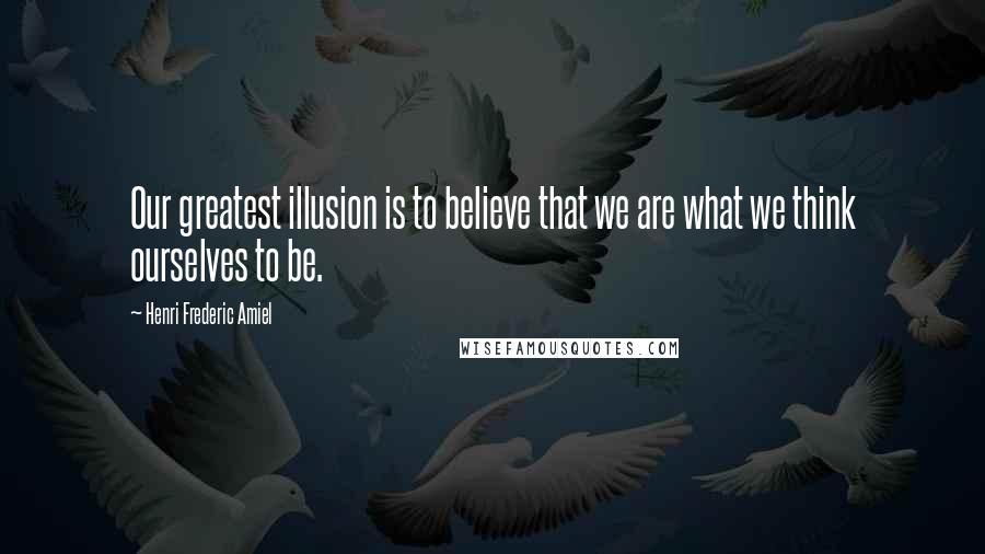 Henri Frederic Amiel Quotes: Our greatest illusion is to believe that we are what we think ourselves to be.
