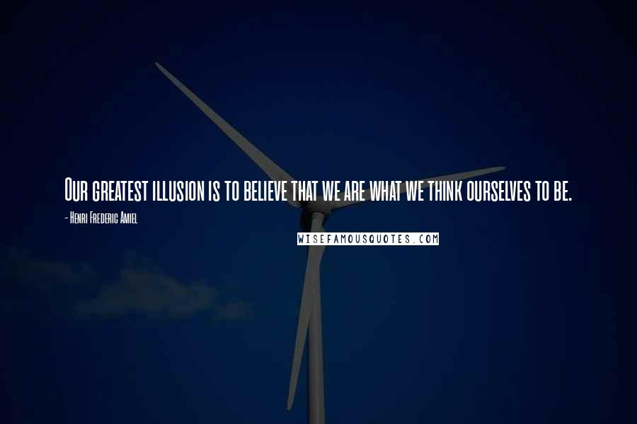 Henri Frederic Amiel Quotes: Our greatest illusion is to believe that we are what we think ourselves to be.