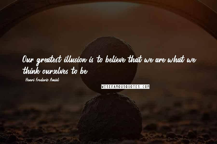 Henri Frederic Amiel Quotes: Our greatest illusion is to believe that we are what we think ourselves to be.