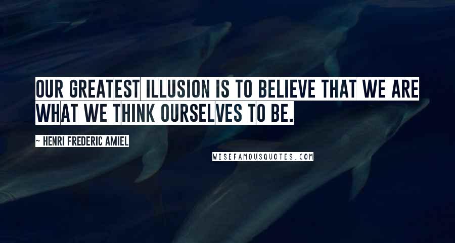 Henri Frederic Amiel Quotes: Our greatest illusion is to believe that we are what we think ourselves to be.