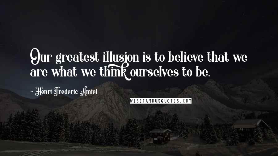 Henri Frederic Amiel Quotes: Our greatest illusion is to believe that we are what we think ourselves to be.
