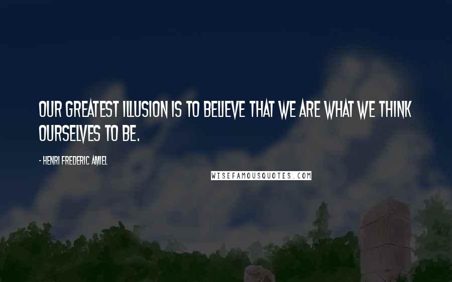 Henri Frederic Amiel Quotes: Our greatest illusion is to believe that we are what we think ourselves to be.