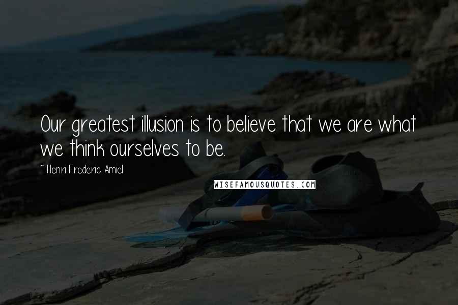 Henri Frederic Amiel Quotes: Our greatest illusion is to believe that we are what we think ourselves to be.