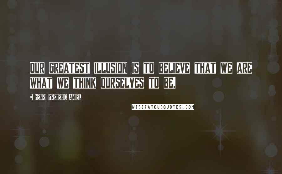 Henri Frederic Amiel Quotes: Our greatest illusion is to believe that we are what we think ourselves to be.