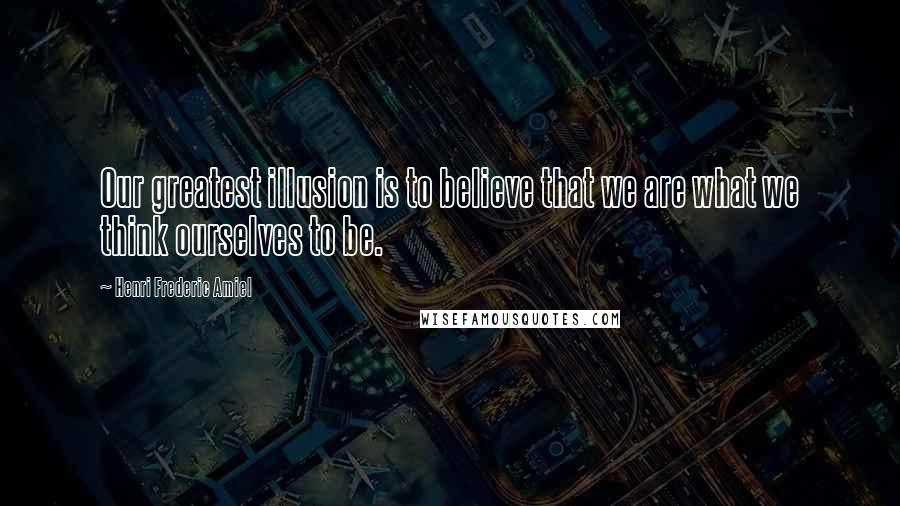 Henri Frederic Amiel Quotes: Our greatest illusion is to believe that we are what we think ourselves to be.