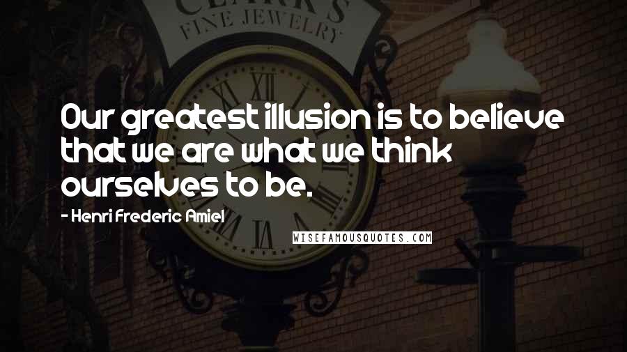 Henri Frederic Amiel Quotes: Our greatest illusion is to believe that we are what we think ourselves to be.