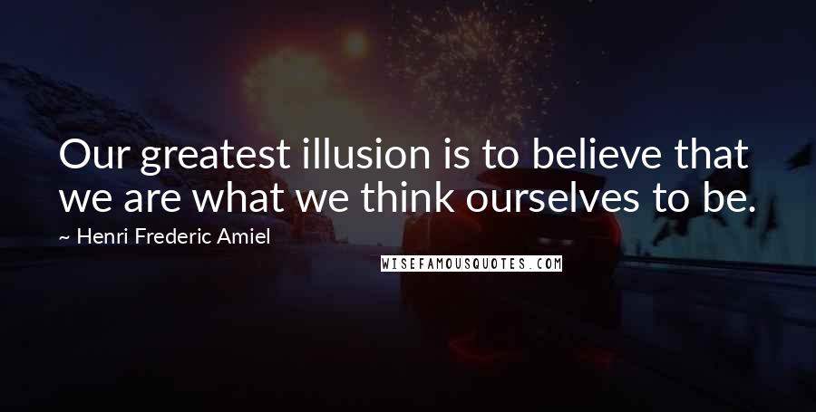 Henri Frederic Amiel Quotes: Our greatest illusion is to believe that we are what we think ourselves to be.