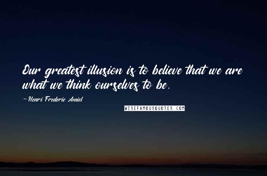 Henri Frederic Amiel Quotes: Our greatest illusion is to believe that we are what we think ourselves to be.