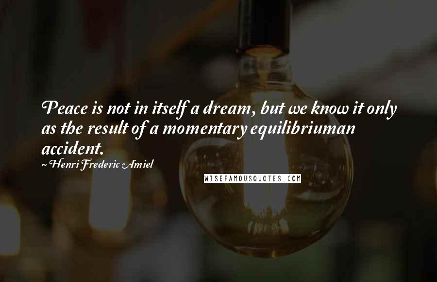 Henri Frederic Amiel Quotes: Peace is not in itself a dream, but we know it only as the result of a momentary equilibriuman accident.