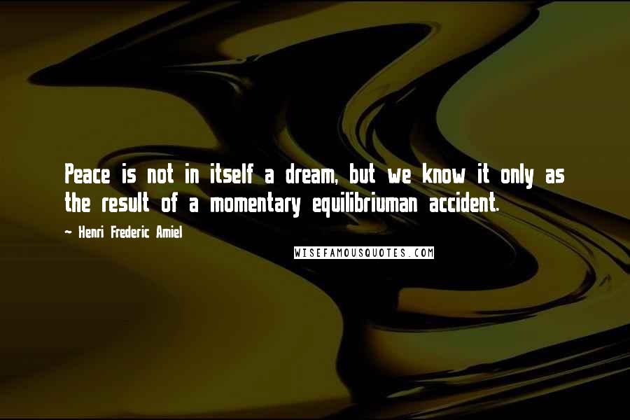 Henri Frederic Amiel Quotes: Peace is not in itself a dream, but we know it only as the result of a momentary equilibriuman accident.