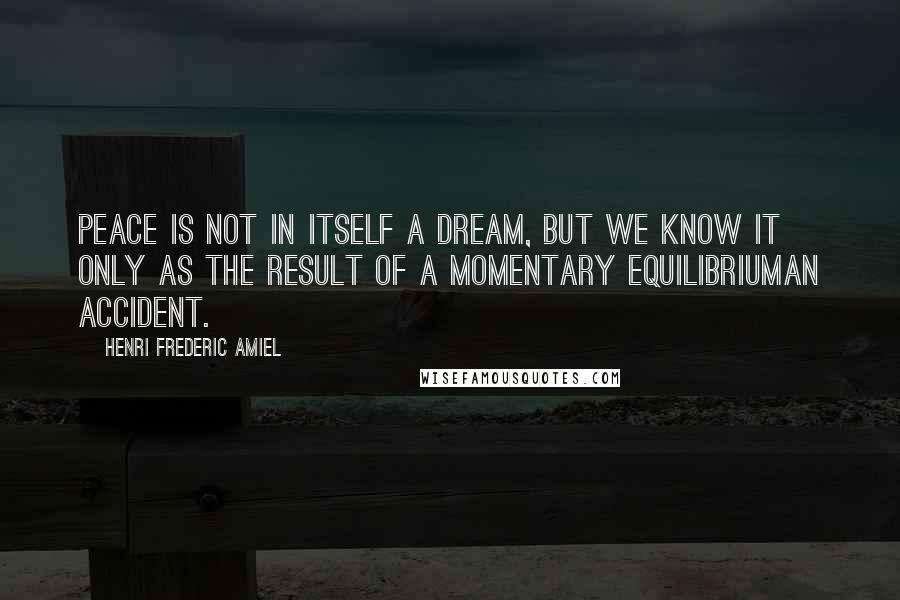 Henri Frederic Amiel Quotes: Peace is not in itself a dream, but we know it only as the result of a momentary equilibriuman accident.