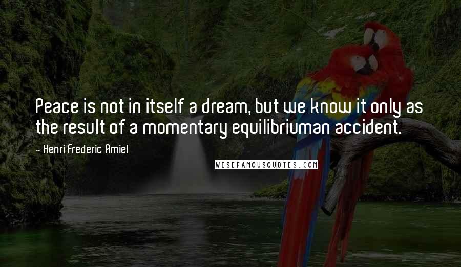 Henri Frederic Amiel Quotes: Peace is not in itself a dream, but we know it only as the result of a momentary equilibriuman accident.