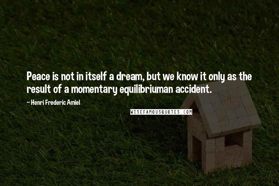 Henri Frederic Amiel Quotes: Peace is not in itself a dream, but we know it only as the result of a momentary equilibriuman accident.