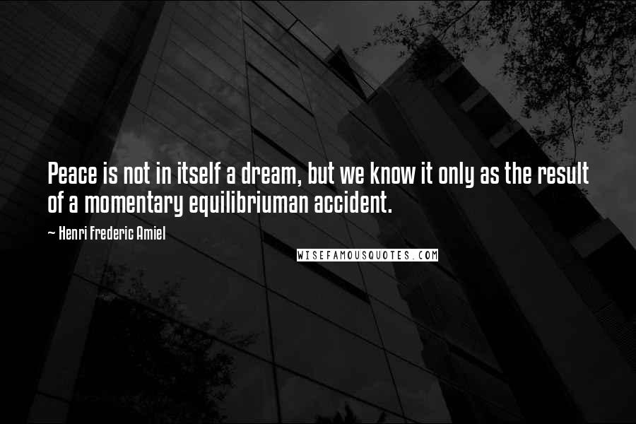 Henri Frederic Amiel Quotes: Peace is not in itself a dream, but we know it only as the result of a momentary equilibriuman accident.