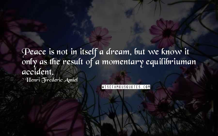 Henri Frederic Amiel Quotes: Peace is not in itself a dream, but we know it only as the result of a momentary equilibriuman accident.