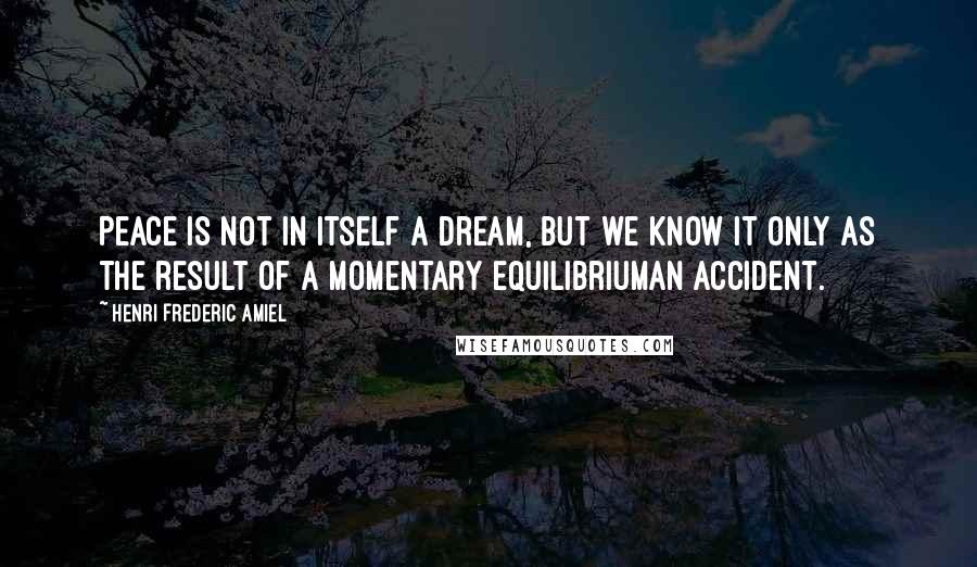 Henri Frederic Amiel Quotes: Peace is not in itself a dream, but we know it only as the result of a momentary equilibriuman accident.