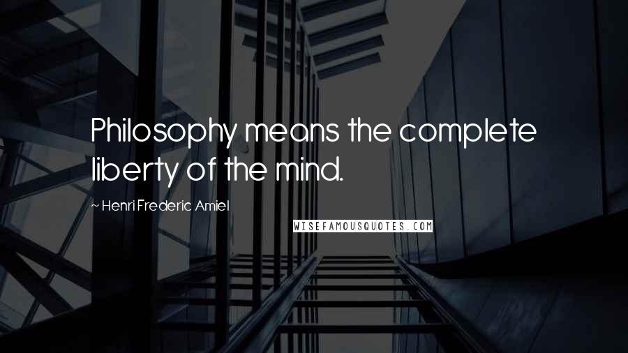 Henri Frederic Amiel Quotes: Philosophy means the complete liberty of the mind.