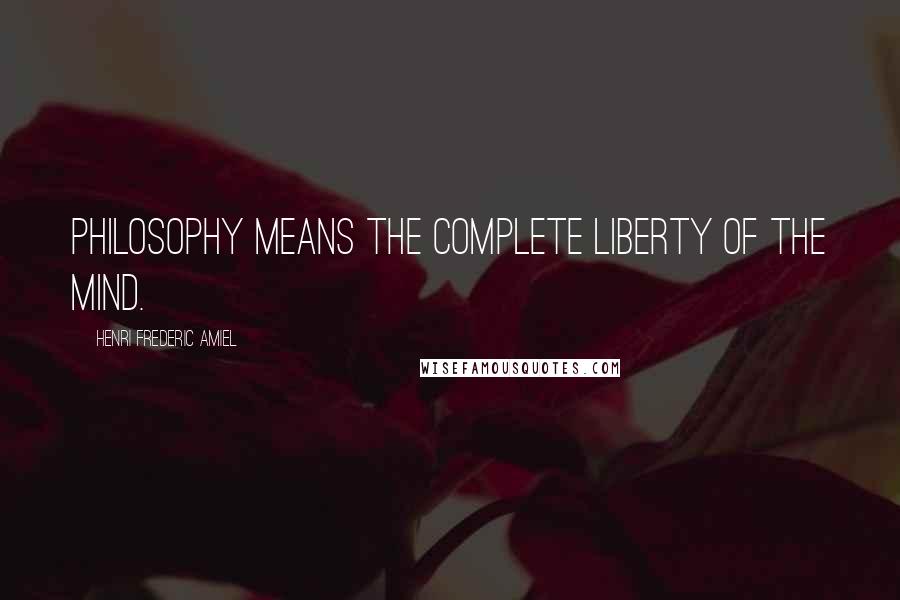 Henri Frederic Amiel Quotes: Philosophy means the complete liberty of the mind.