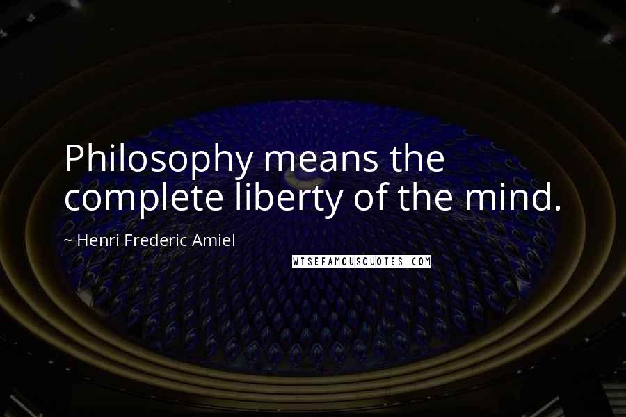 Henri Frederic Amiel Quotes: Philosophy means the complete liberty of the mind.