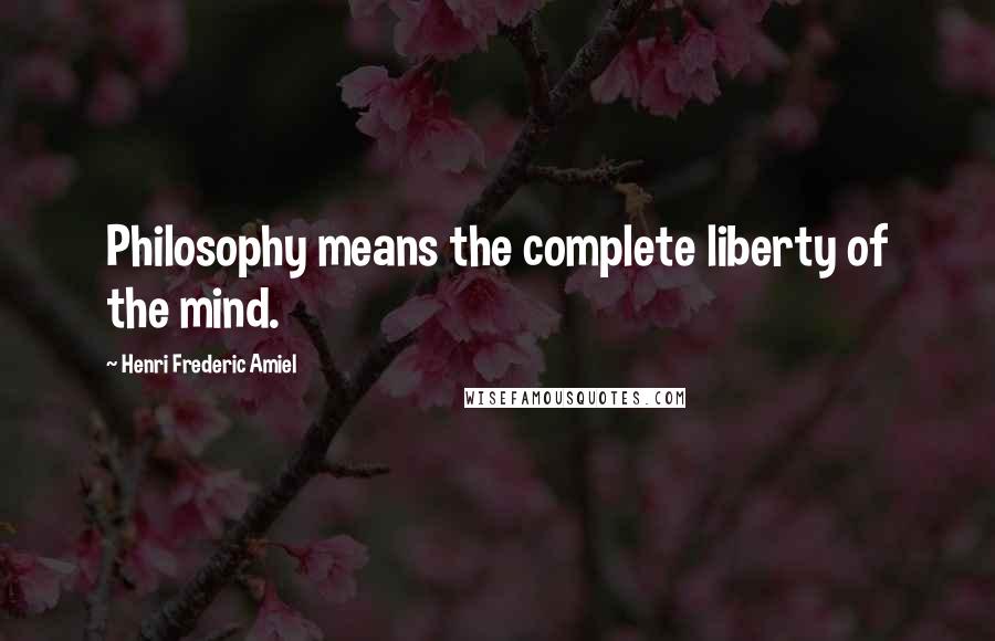 Henri Frederic Amiel Quotes: Philosophy means the complete liberty of the mind.