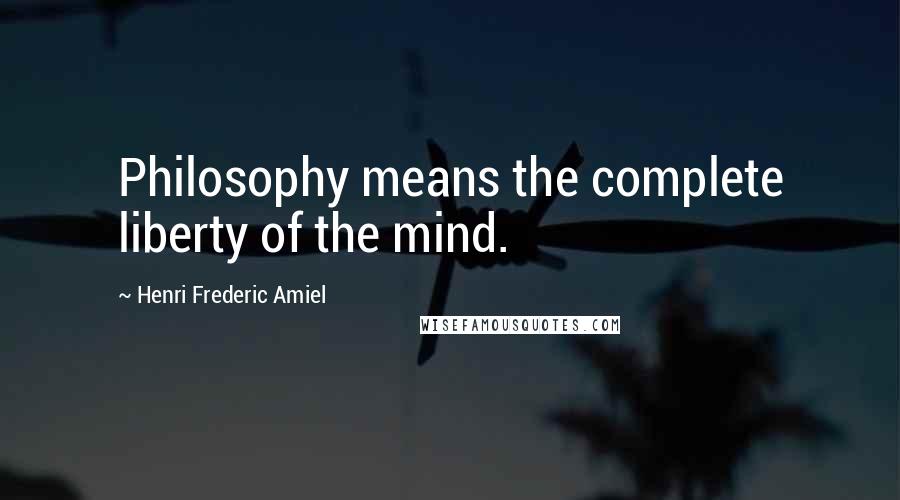 Henri Frederic Amiel Quotes: Philosophy means the complete liberty of the mind.